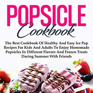 Popsicle Cookbook: The Best Cookbook Of Healthy And Easy Ice Pop Recipes