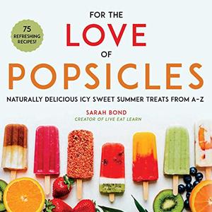 For The Love Of Popsicles: Naturally Delicious Icy Sweet Summer Treats From A–Z