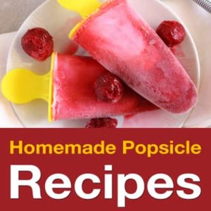 Homemade Popsicle Recipes: 50 Treats For Kids