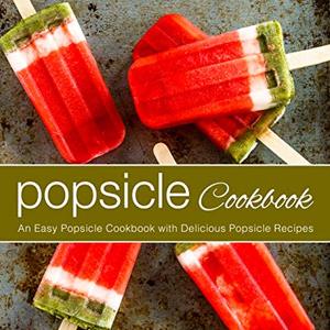 Popsicle Cookbook: An Easy Popsicle Cookbook With Delicious Popsicle Recipes